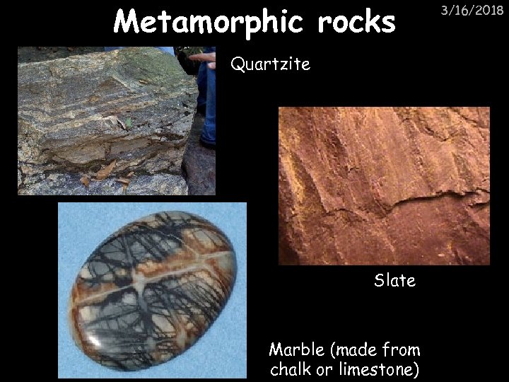 Metamorphic rocks Quartzite Slate Marble (made from chalk or limestone) 3/16/2018 