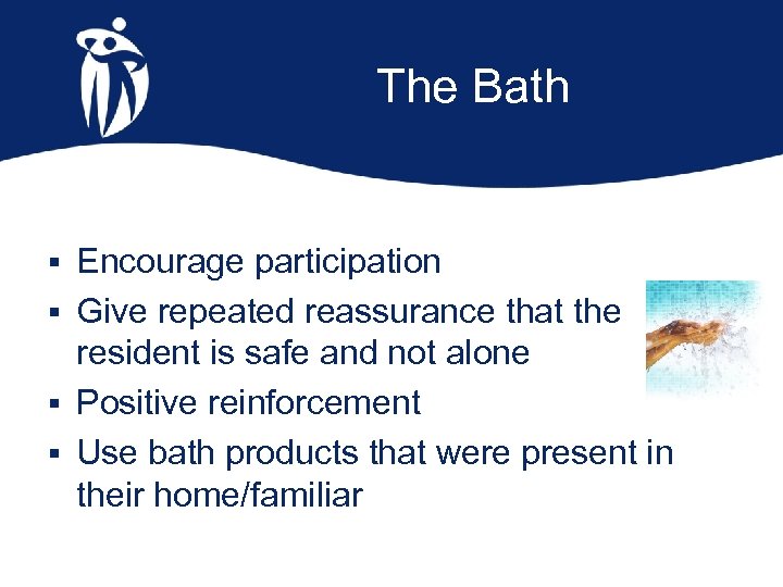 The Bath § Encourage participation § Give repeated reassurance that the resident is safe