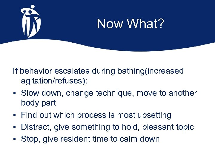 Now What? If behavior escalates during bathing(increased agitation/refuses): § Slow down, change technique, move