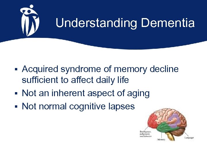 Understanding Dementia § Acquired syndrome of memory decline sufficient to affect daily life §