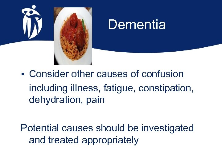 Dementia § Consider other causes of confusion including illness, fatigue, constipation, dehydration, pain Potential