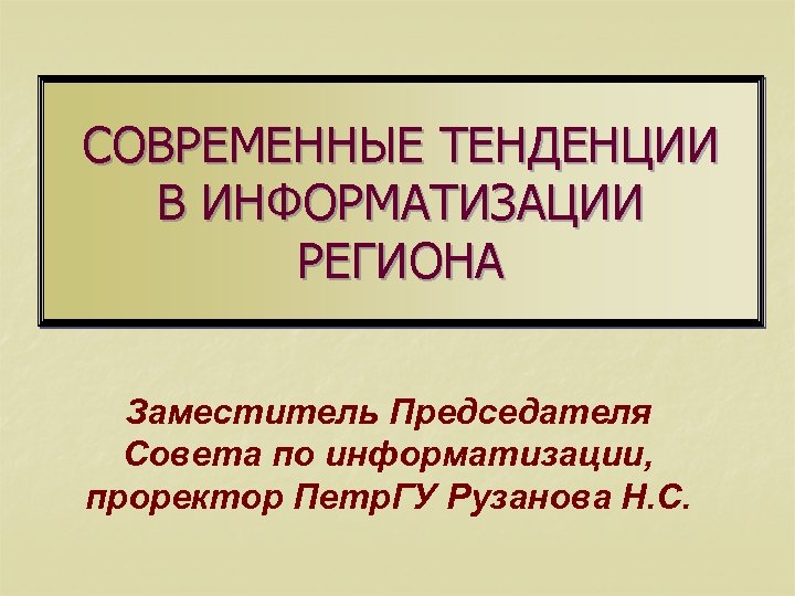 СОВРЕМЕННЫЕ ТЕНДЕНЦИИ В ИНФОРМАТИЗАЦИИ РЕГИОНА Заместитель Председателя Совета по информатизации, проректор Петр. ГУ Рузанова