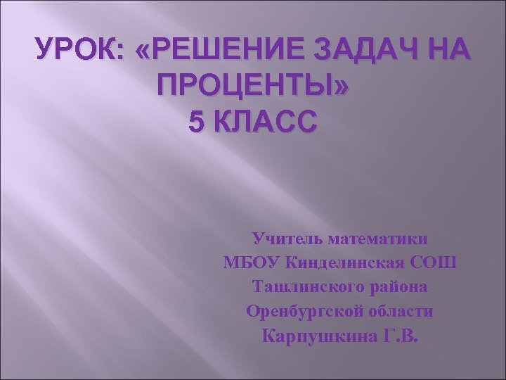 УРОК: «РЕШЕНИЕ ЗАДАЧ НА ПРОЦЕНТЫ» 5 КЛАСС Учитель математики МБОУ Кинделинская СОШ Ташлинского района