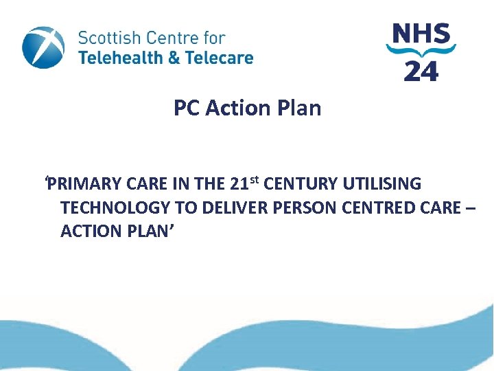 PC Action Plan ‘PRIMARY CARE IN THE 21 st CENTURY UTILISING TECHNOLOGY TO DELIVER