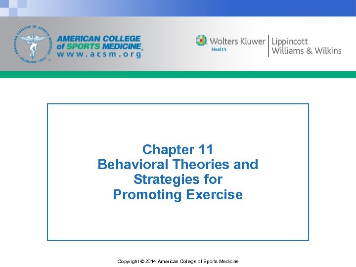 Chapter 11 Behavioral Theories and Strategies for Promoting Exercise Copyright © 2014 American College