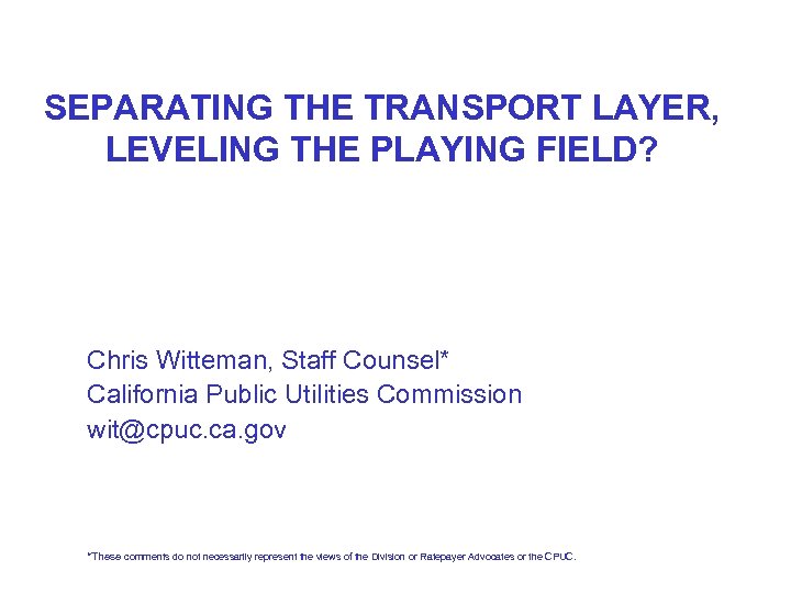SEPARATING THE TRANSPORT LAYER, LEVELING THE PLAYING FIELD? Chris Witteman, Staff Counsel* California Public