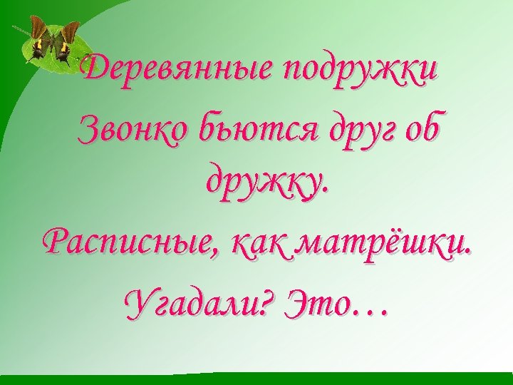 Деревянные подружки Звонко бьются друг об дружку. Расписные, как матрёшки. Угадали? Это… 