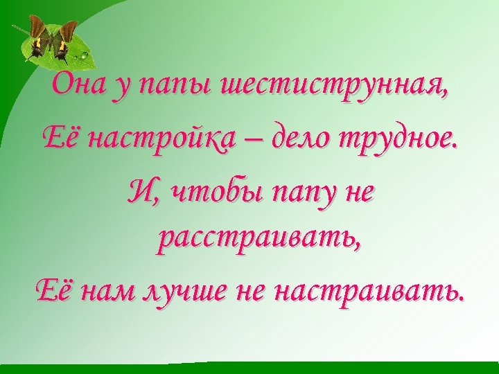 Она у папы шестиструнная, Её настройка – дело трудное. И, чтобы папу не расстраивать,