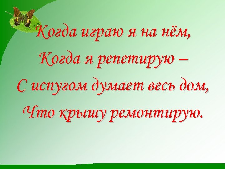 Когда играю я на нём, Когда я репетирую – С испугом думает весь дом,
