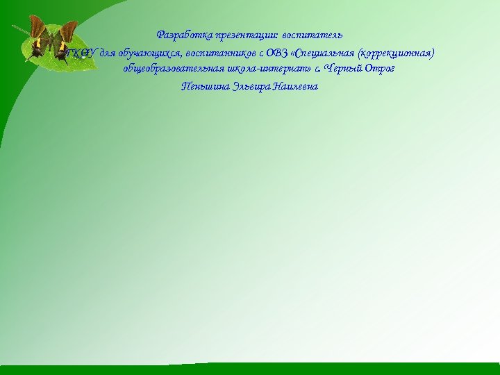 Разработка презентации: воспитатель ГКОУ для обучающихся, воспитанников с ОВЗ «Специальная (коррекционная) общеобразовательная школа-интернат» с.