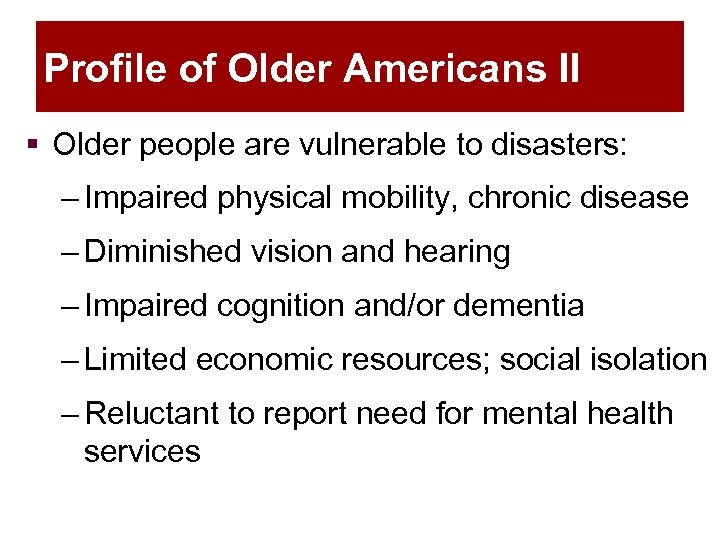 Profile of Older Americans II § Older people are vulnerable to disasters: – Impaired
