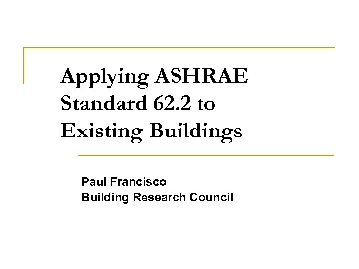 Applying ASHRAE Standard 62. 2 to Existing Buildings Paul Francisco Building Research Council 