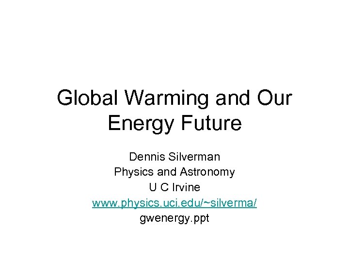 Global Warming and Our Energy Future Dennis Silverman Physics and Astronomy U C Irvine