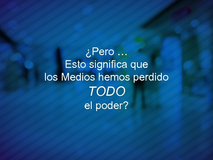 ¿Pero … Esto significa que los Medios hemos perdido TODO el poder? 