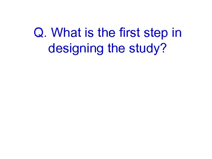 Q. What is the first step in designing the study? 