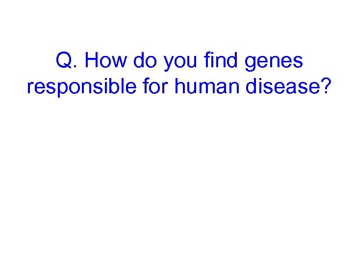 Q. How do you find genes responsible for human disease? 