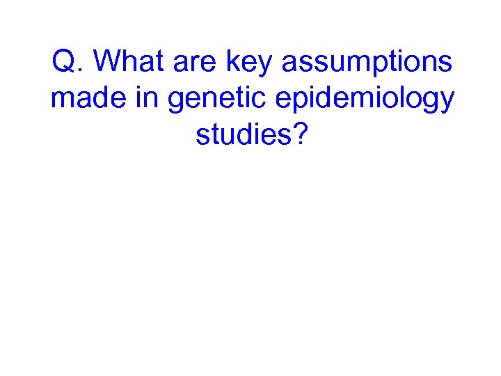 Q. What are key assumptions made in genetic epidemiology studies? 