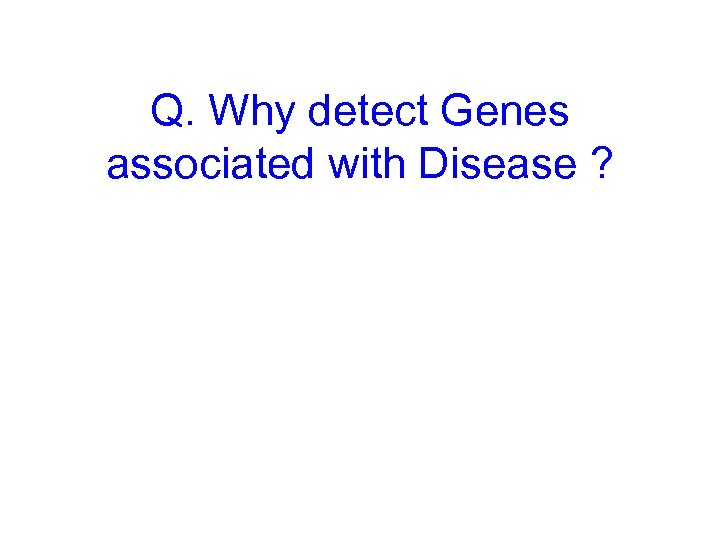 Q. Why detect Genes associated with Disease ? 