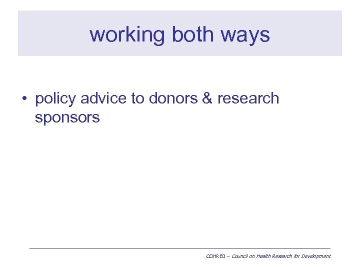 working both ways • policy advice to donors & research sponsors COHRED – Council