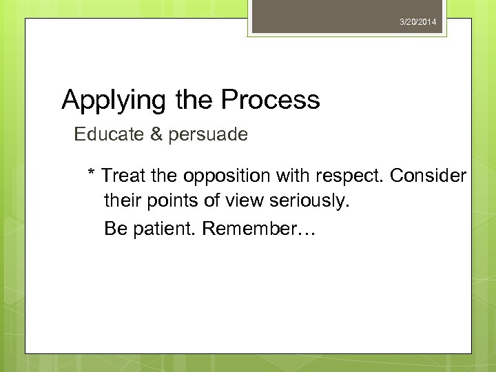 3/20/2014 Applying the Process Educate & persuade * Treat the opposition with respect. Consider