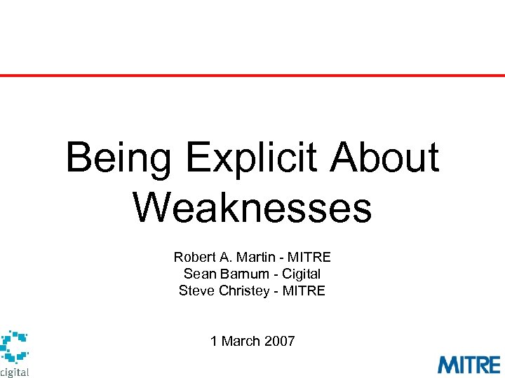 Being Explicit About Weaknesses Robert A. Martin - MITRE Sean Barnum - Cigital Steve