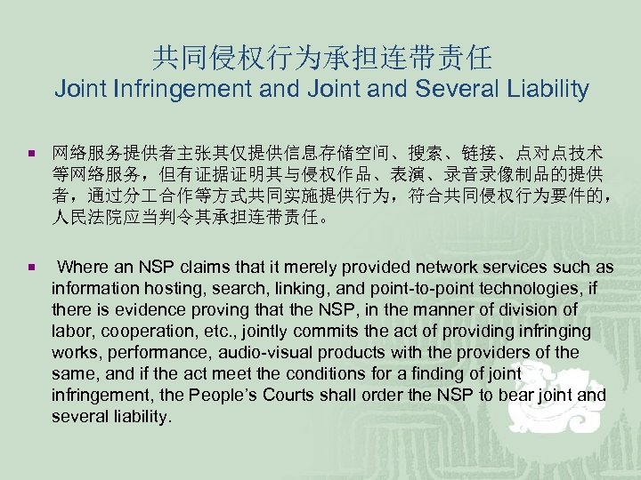 共同侵权行为承担连带责任 Joint Infringement and Joint and Several Liability ¡ 网络服务提供者主张其仅提供信息存储空间、搜索、链接、点对点技术 等网络服务，但有证据证明其与侵权作品、表演、录音录像制品的提供 者，通过分 合作等方式共同实施提供行为，符合共同侵权行为要件的， 人民法院应当判令其承担连带责任。