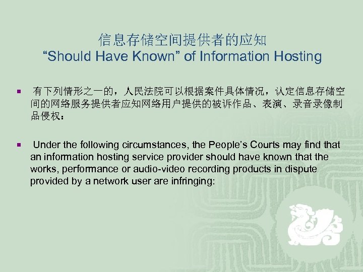 信息存储空间提供者的应知 “Should Have Known” of Information Hosting ¡ 有下列情形之一的，人民法院可以根据案件具体情况，认定信息存储空 间的网络服务提供者应知网络用户提供的被诉作品、表演、录音录像制 品侵权： ¡ Under the