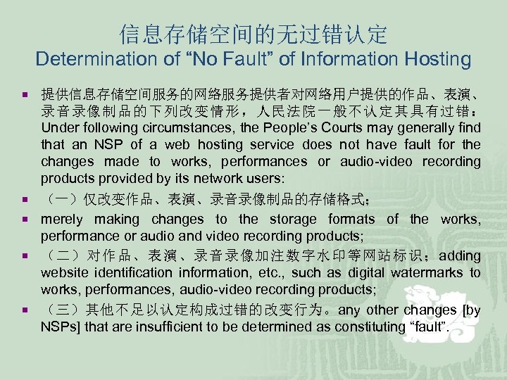 信息存储空间的无过错认定 Determination of “No Fault” of Information Hosting ¡ 提供信息存储空间服务的网络服务提供者对网络用户提供的作品、表演、 ¡ ¡ 录音录像制品的下列改变情形，人民法院一般不认定其具有过错： Under
