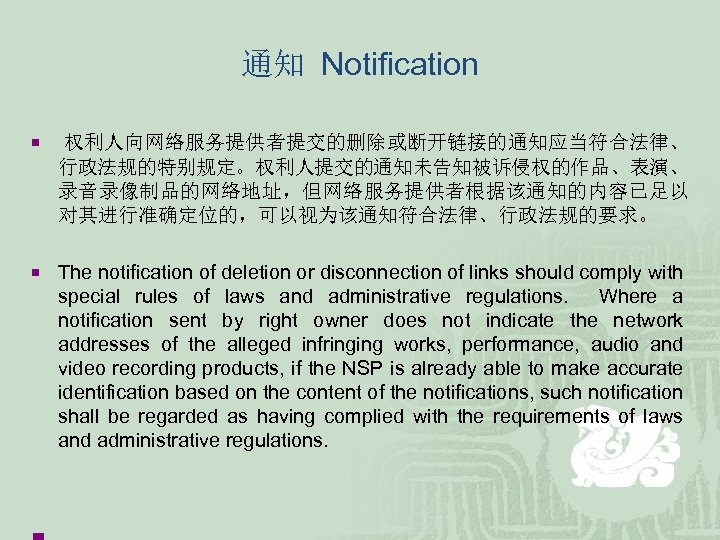 通知 Notification ¡ 权利人向网络服务提供者提交的删除或断开链接的通知应当符合法律、 行政法规的特别规定。权利人提交的通知未告知被诉侵权的作品、表演、 录音录像制品的网络地址，但网络服务提供者根据该通知的内容已足以 对其进行准确定位的，可以视为该通知符合法律、行政法规的要求。 ¡ The notification of deletion or disconnection
