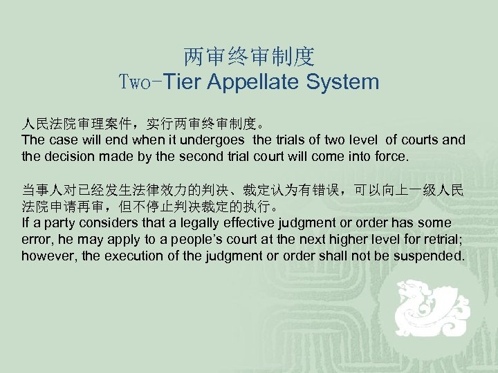 两审终审制度 Two-Tier Appellate System 人民法院审理案件，实行两审终审制度。 The case will end when it undergoes the trials