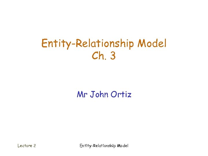 Entity-Relationship Model Ch. 3 Mr John Ortiz Lecture 2 Entity-Relationship Model 