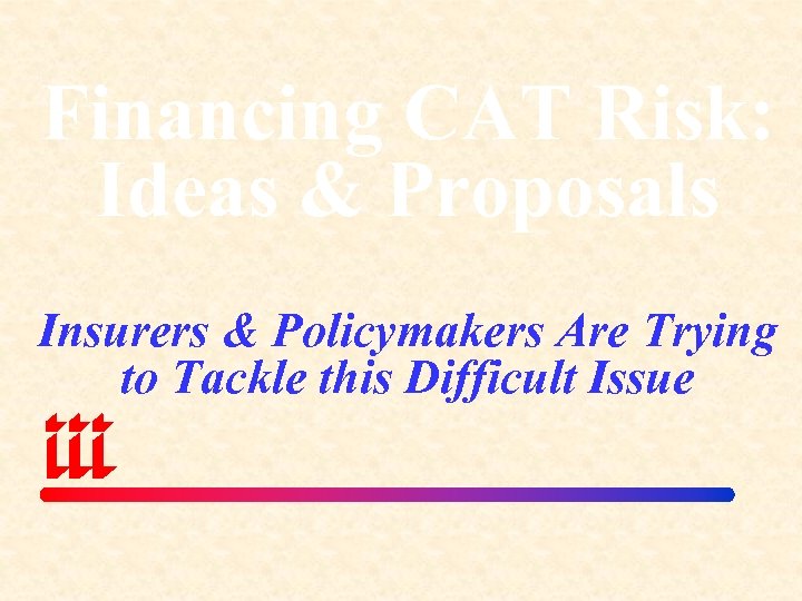 Financing CAT Risk: Ideas & Proposals Insurers & Policymakers Are Trying to Tackle this