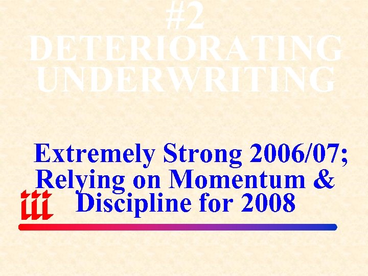 #2 DETERIORATING UNDERWRITING Extremely Strong 2006/07; Relying on Momentum & Discipline for 2008 
