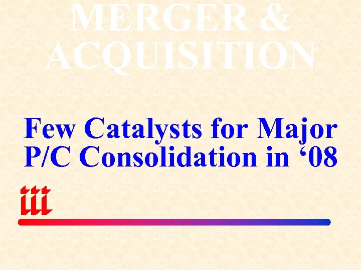 MERGER & ACQUISITION Few Catalysts for Major P/C Consolidation in ‘ 08 