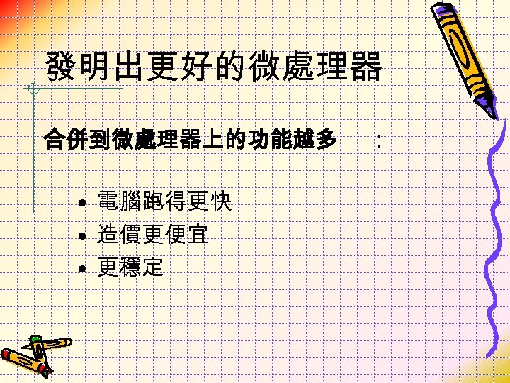 發明出更好的微處理器 合併到微處理器上的功能越多 • 電腦跑得更快 • 造價更便宜 • 更穩定 ： 