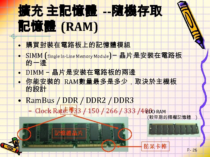 擴充 主記憶體 --隨機存取 記憶體 (RAM) • 購買封裝在電路板上的記憶體模組 • SIMM (Single In-Line Memory Module)– 晶片是安裝在電路板