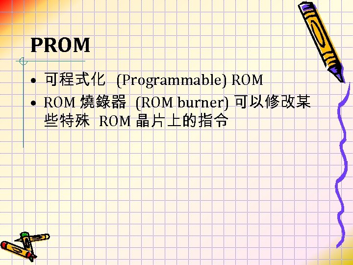PROM • 可程式化 (Programmable) ROM • ROM 燒錄器 (ROM burner) 可以修改某 些特殊 ROM 晶片上的指令