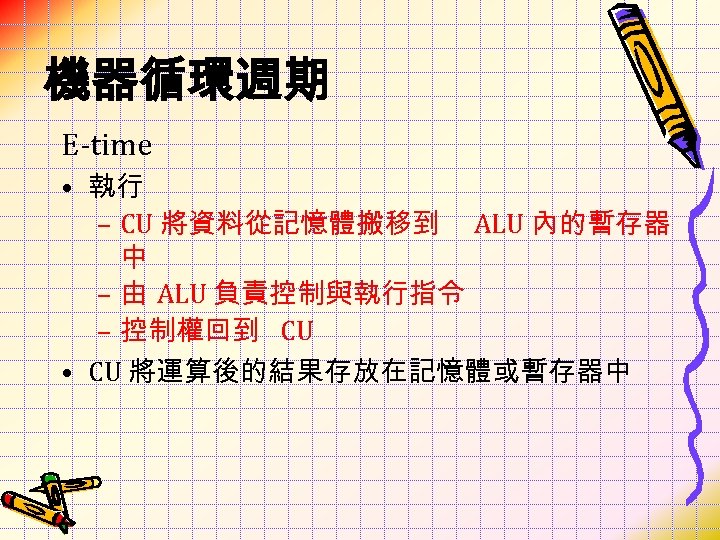 機器循環週期 E-time • 執行 – CU 將資料從記憶體搬移到 ALU 內的暫存器 中 – 由 ALU 負責控制與執行指令