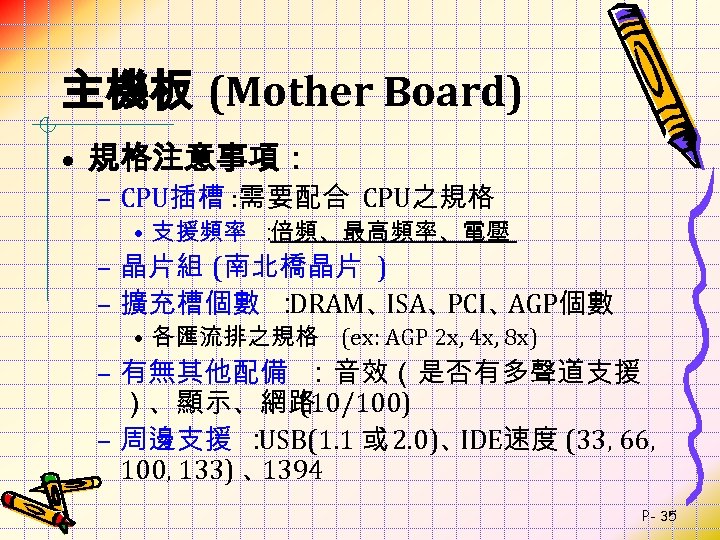 主機板 (Mother Board) • 規格注意事項： – CPU插槽 : 需要配合 CPU之規格 • 支援頻率 ： 倍頻、最高頻率、電壓