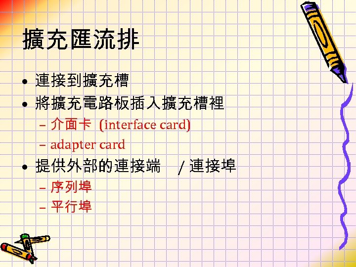 擴充匯流排 • 連接到擴充槽 • 將擴充電路板插入擴充槽裡 – 介面卡 (interface card) – adapter card • 提供外部的連接端