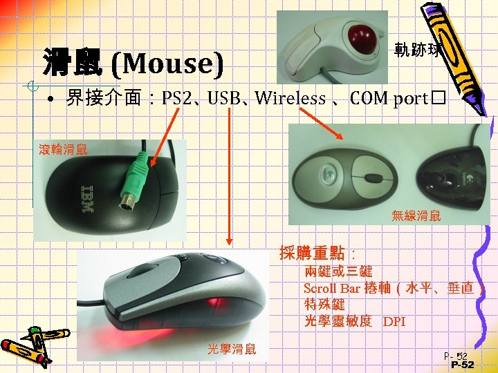 軌跡球 滑鼠 (Mouse) • 界接介面：PS 2、 USB、 Wireless 、COM port 滾輪滑鼠 無線滑鼠 採購重點： 兩鍵或三鍵