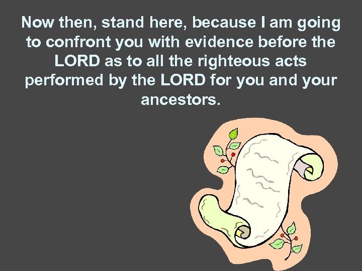 Now then, stand here, because I am going to confront you with evidence before