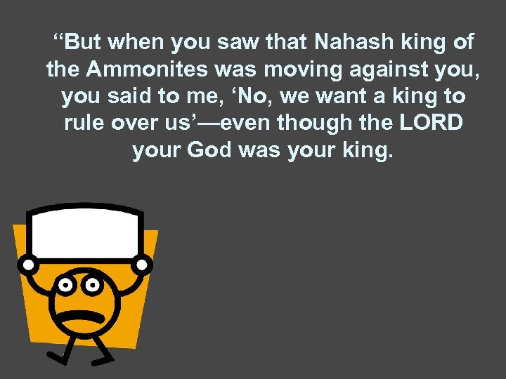 “But when you saw that Nahash king of the Ammonites was moving against you,