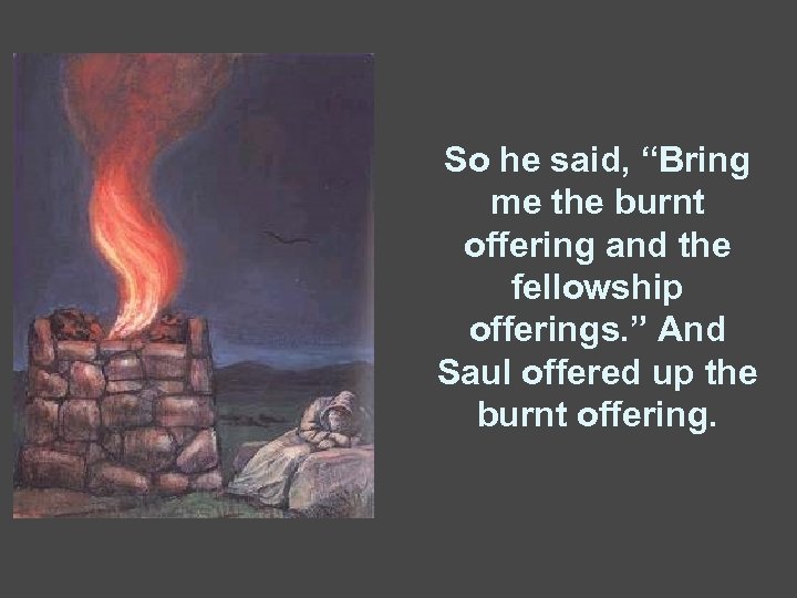 So he said, “Bring me the burnt offering and the fellowship offerings. ” And