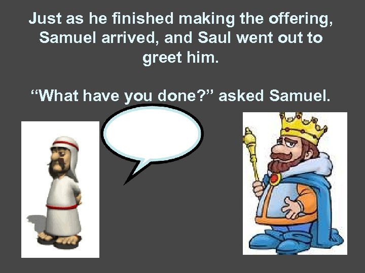 Just as he finished making the offering, Samuel arrived, and Saul went out to
