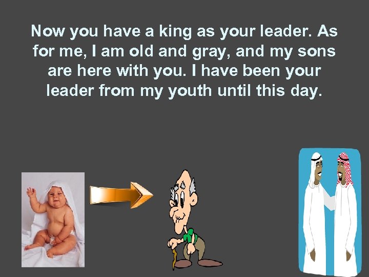Now you have a king as your leader. As for me, I am old
