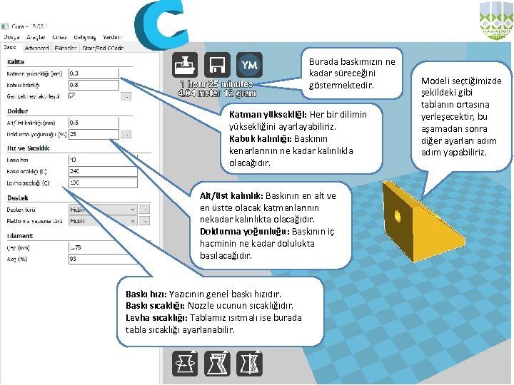 Burada baskımızın ne kadar süreceğini göstermektedir. Katman yüksekliği: Her bir dilimin yüksekliğini ayarlayabiliriz. Kabuk