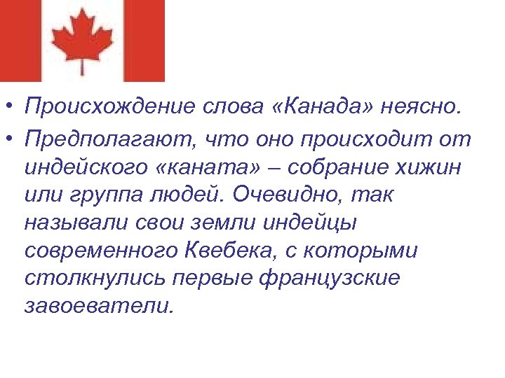  • Происхождение слова «Канада» неясно. • Предполагают, что оно происходит от индейского «каната»