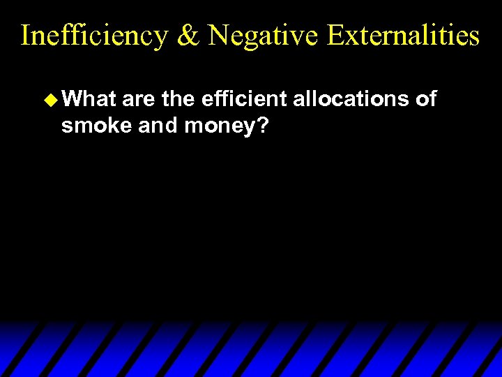 Inefficiency & Negative Externalities u What are the efficient allocations of smoke and money?