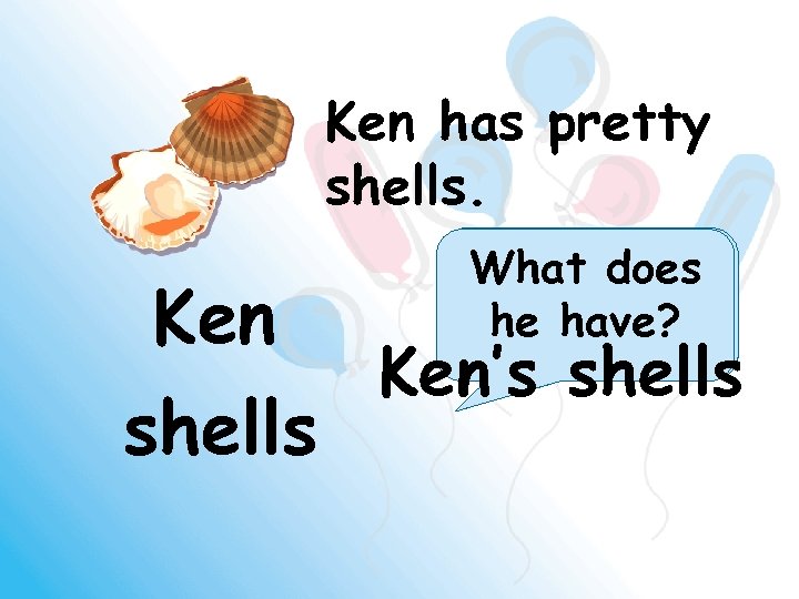 Ken has pretty shells. Ken shells Who has What does something? he have? Ken’s